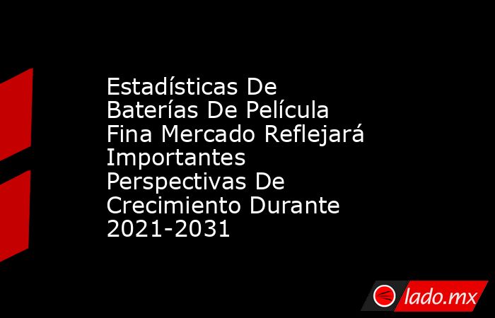 Estadísticas De Baterías De Película Fina Mercado Reflejará Importantes Perspectivas De Crecimiento Durante 2021-2031. Noticias en tiempo real