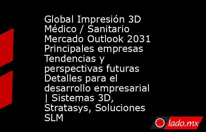 Global Impresión 3D Médico / Sanitario Mercado Outlook 2031 Principales empresas Tendencias y perspectivas futuras Detalles para el desarrollo empresarial | Sistemas 3D, Stratasys, Soluciones SLM. Noticias en tiempo real