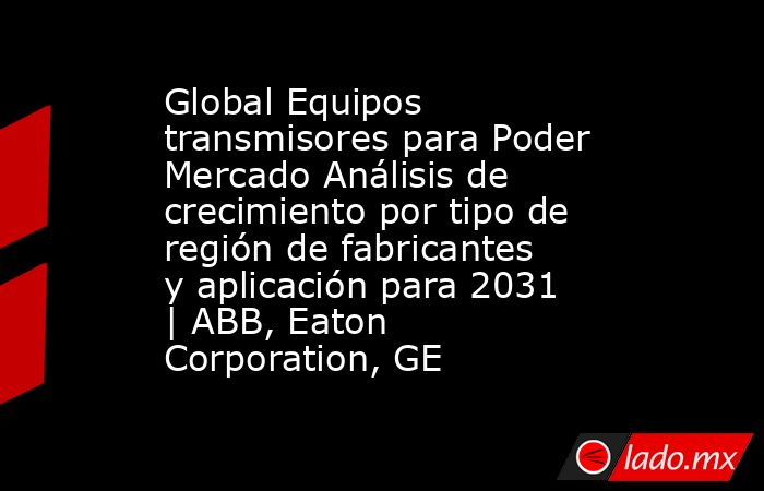 Global Equipos transmisores para Poder Mercado Análisis de crecimiento por tipo de región de fabricantes y aplicación para 2031 | ABB, Eaton Corporation, GE. Noticias en tiempo real