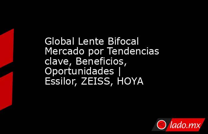 Global Lente Bifocal Mercado por Tendencias clave, Beneficios, Oportunidades | Essilor, ZEISS, HOYA. Noticias en tiempo real