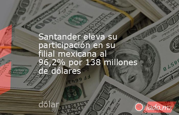 Santander eleva su participación en su filial mexicana al 96,2% por 138 millones de dólares. Noticias en tiempo real