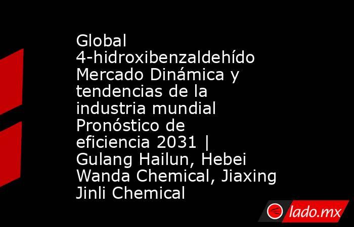 Global 4-hidroxibenzaldehído Mercado Dinámica y tendencias de la industria mundial Pronóstico de eficiencia 2031 | Gulang Hailun, Hebei Wanda Chemical, Jiaxing Jinli Chemical. Noticias en tiempo real