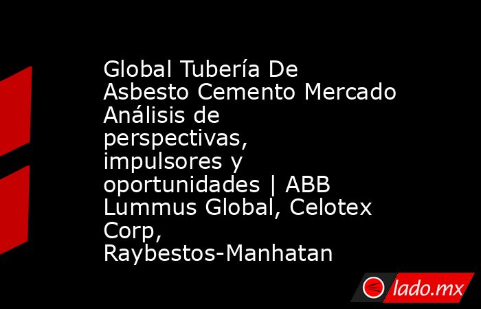 Global Tubería De Asbesto Cemento Mercado Análisis de perspectivas, impulsores y oportunidades | ABB Lummus Global, Celotex Corp, Raybestos-Manhatan. Noticias en tiempo real