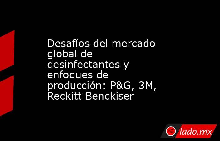 Desafíos del mercado global de desinfectantes y enfoques de producción: P&G, 3M, Reckitt Benckiser. Noticias en tiempo real