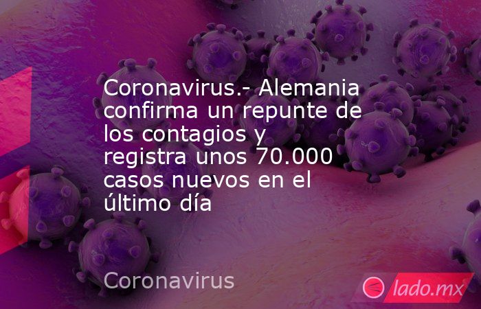 Coronavirus.- Alemania confirma un repunte de los contagios y registra unos 70.000 casos nuevos en el último día. Noticias en tiempo real