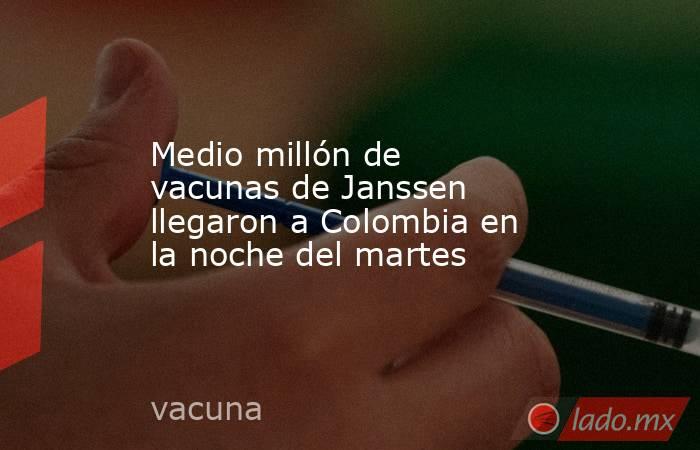 Medio millón de vacunas de Janssen llegaron a Colombia en la noche del martes. Noticias en tiempo real