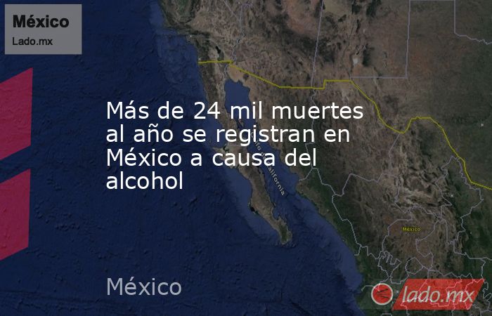Más de 24 mil muertes al año se registran en México a causa del alcohol. Noticias en tiempo real
