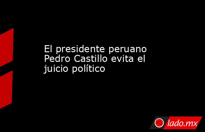 El presidente peruano Pedro Castillo evita el juicio político. Noticias en tiempo real