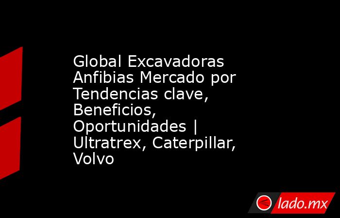 Global Excavadoras Anfibias Mercado por Tendencias clave, Beneficios, Oportunidades | Ultratrex, Caterpillar, Volvo. Noticias en tiempo real