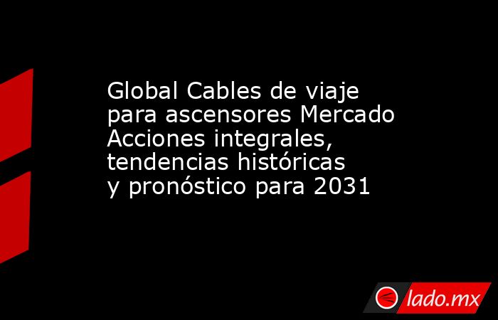 Global Cables de viaje para ascensores Mercado Acciones integrales, tendencias históricas y pronóstico para 2031. Noticias en tiempo real