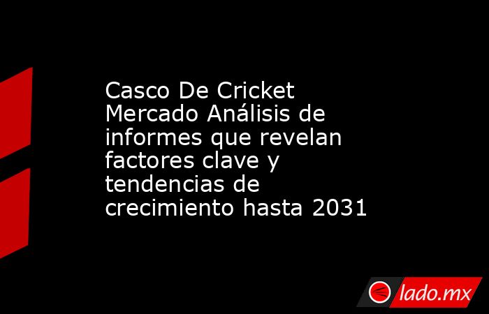 Casco De Cricket Mercado Análisis de informes que revelan factores clave y tendencias de crecimiento hasta 2031. Noticias en tiempo real