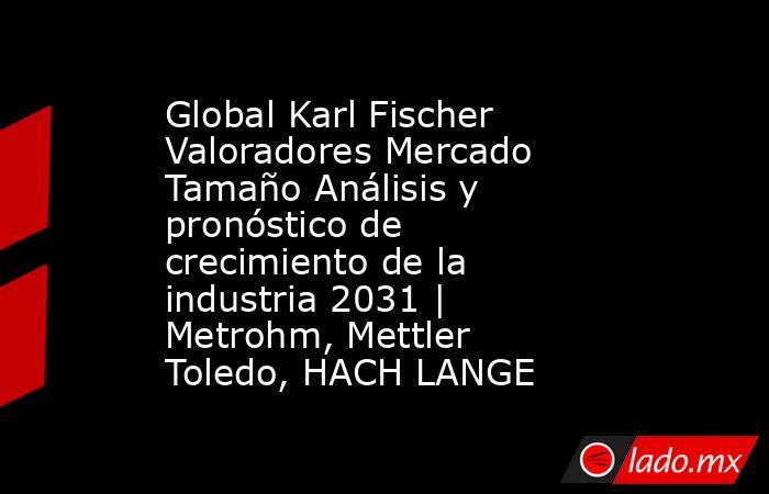 Global Karl Fischer Valoradores Mercado Tamaño Análisis y pronóstico de crecimiento de la industria 2031 | Metrohm, Mettler Toledo, HACH LANGE. Noticias en tiempo real