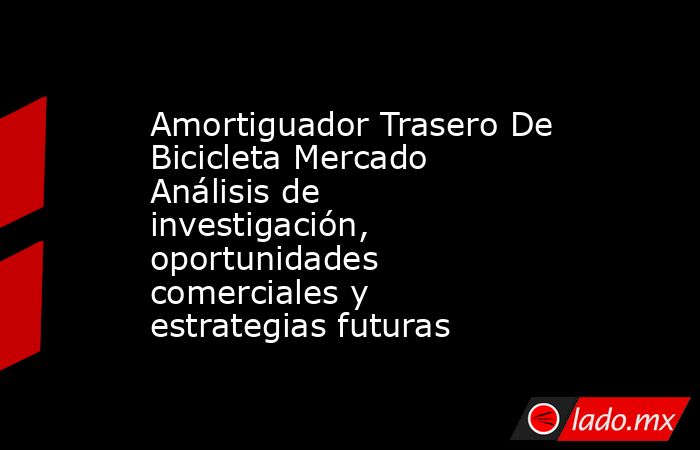 Amortiguador Trasero De Bicicleta Mercado Análisis de investigación, oportunidades comerciales y estrategias futuras. Noticias en tiempo real