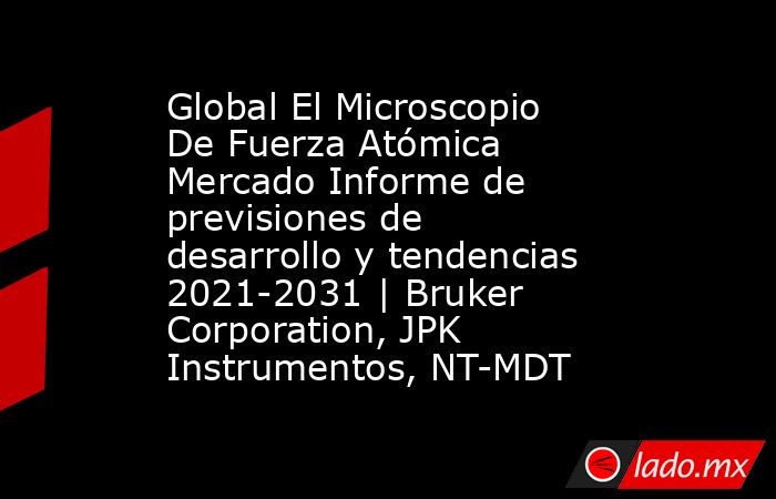 Global El Microscopio De Fuerza Atómica Mercado Informe de previsiones de desarrollo y tendencias 2021-2031 | Bruker Corporation, JPK Instrumentos, NT-MDT. Noticias en tiempo real