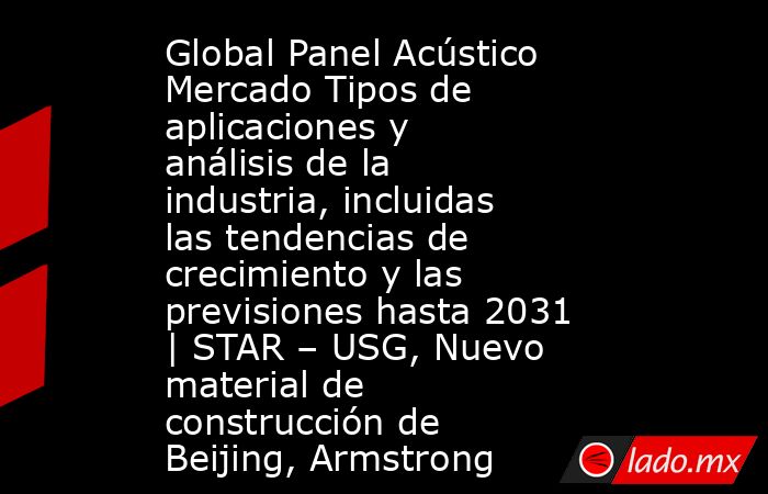 Global Panel Acústico Mercado Tipos de aplicaciones y análisis de la industria, incluidas las tendencias de crecimiento y las previsiones hasta 2031 | STAR – USG, Nuevo material de construcción de Beijing, Armstrong. Noticias en tiempo real