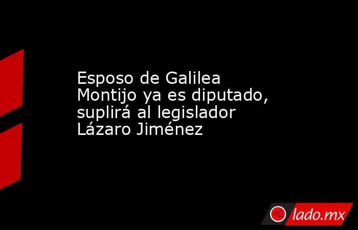 Esposo de Galilea Montijo ya es diputado, suplirá al legislador Lázaro Jiménez. Noticias en tiempo real