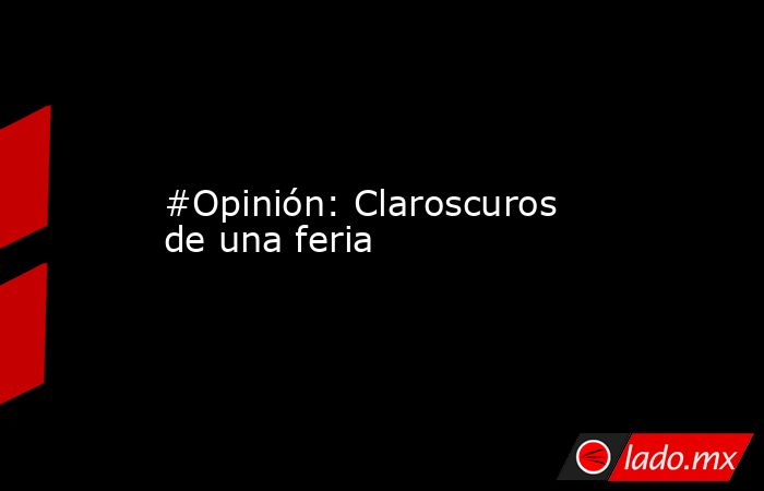 #Opinión: Claroscuros de una feria. Noticias en tiempo real