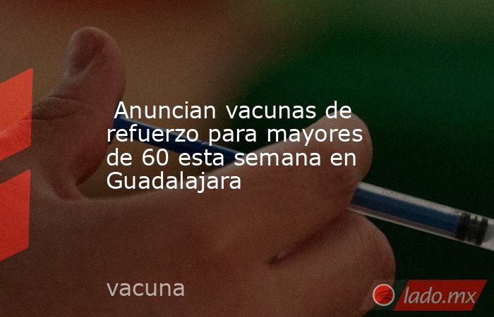  Anuncian vacunas de refuerzo para mayores de 60 esta semana en Guadalajara. Noticias en tiempo real