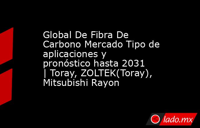 Global De Fibra De Carbono Mercado Tipo de aplicaciones y pronóstico hasta 2031 | Toray, ZOLTEK(Toray), Mitsubishi Rayon. Noticias en tiempo real
