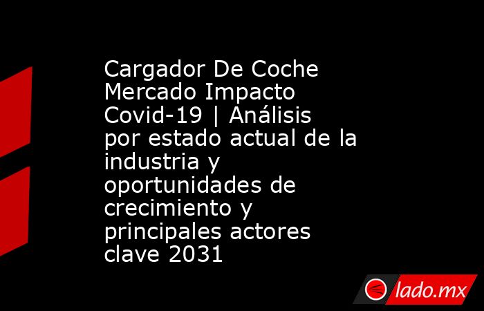 Cargador De Coche Mercado Impacto Covid-19 | Análisis por estado actual de la industria y oportunidades de crecimiento y principales actores clave 2031. Noticias en tiempo real