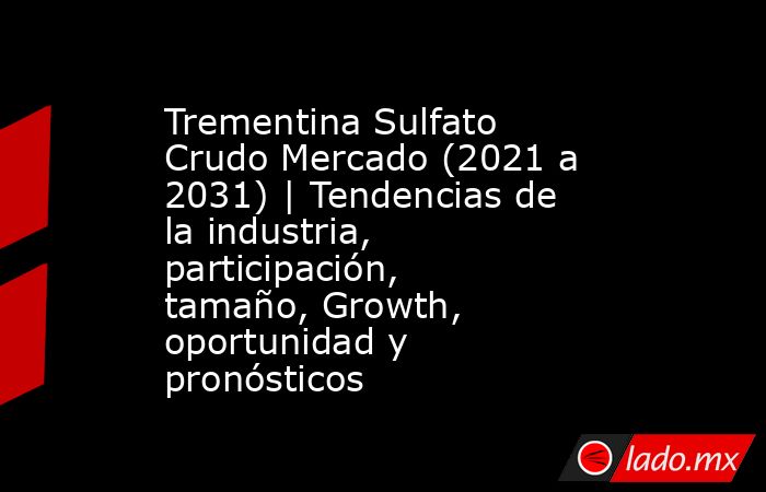 Trementina Sulfato Crudo Mercado (2021 a 2031) | Tendencias de la industria, participación, tamaño, Growth, oportunidad y pronósticos. Noticias en tiempo real