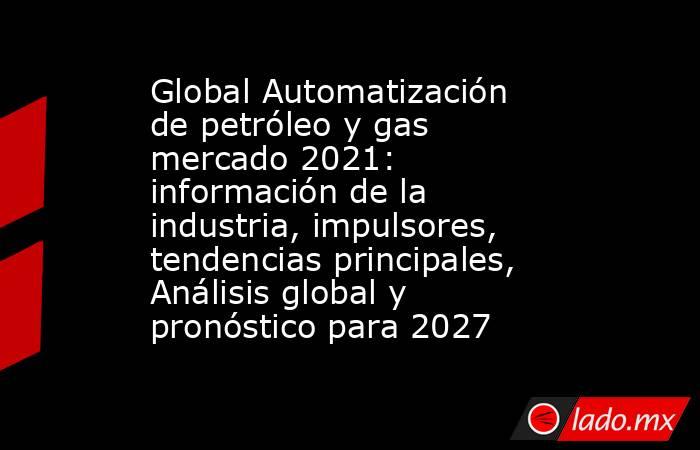 Global Automatización de petróleo y gas mercado 2021: información de la industria, impulsores, tendencias principales, Análisis global y pronóstico para 2027. Noticias en tiempo real