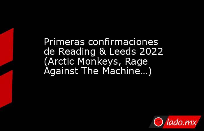Primeras confirmaciones de Reading & Leeds 2022 (Arctic Monkeys, Rage Against The Machine…). Noticias en tiempo real