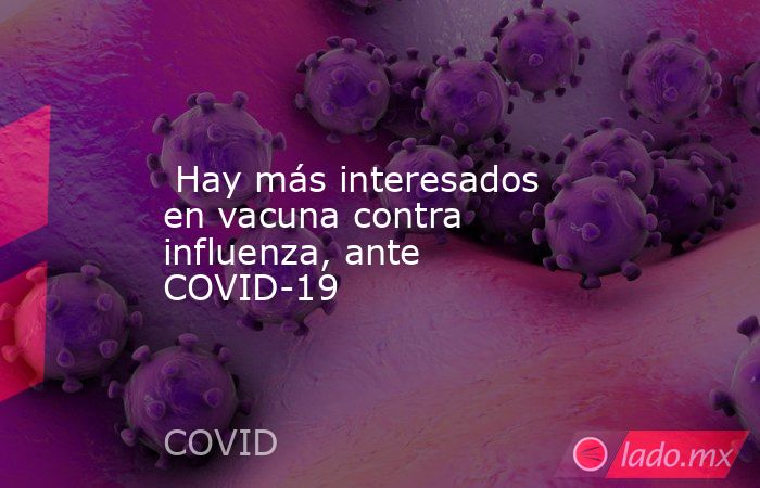  Hay más interesados en vacuna contra influenza, ante COVID-19. Noticias en tiempo real