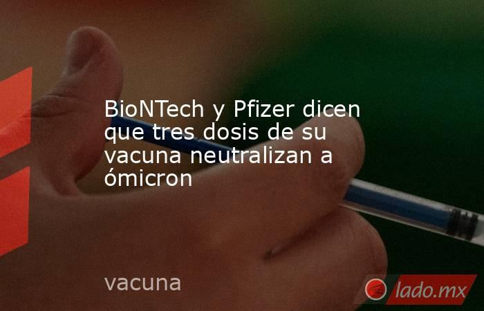 BioNTech y Pfizer dicen que tres dosis de su vacuna neutralizan a ómicron. Noticias en tiempo real