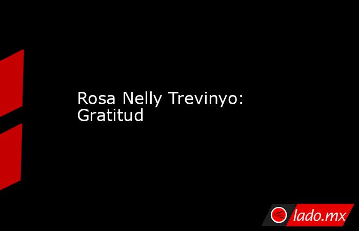 Rosa Nelly Trevinyo: Gratitud. Noticias en tiempo real