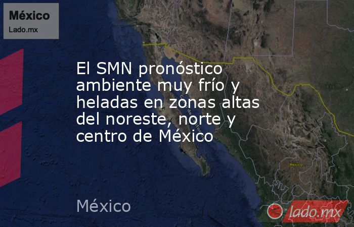El SMN pronóstico ambiente muy frío y heladas en zonas altas del noreste, norte y centro de México . Noticias en tiempo real