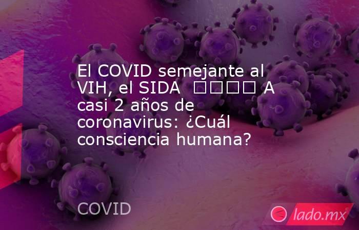 El COVID semejante al VIH, el SIDA  				 A casi 2 años de coronavirus: ¿Cuál consciencia humana?. Noticias en tiempo real