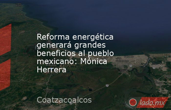 Reforma energética generará grandes beneficios al pueblo mexicano: Mónica Herrera. Noticias en tiempo real