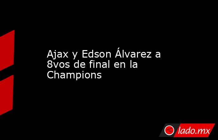Ajax y Edson Álvarez a 8vos de final en la Champions. Noticias en tiempo real