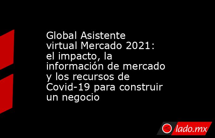 Global Asistente virtual Mercado 2021: el impacto, la información de mercado y los recursos de Covid-19 para construir un negocio. Noticias en tiempo real