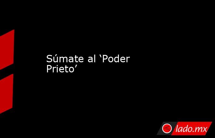 Súmate al ‘Poder Prieto’. Noticias en tiempo real