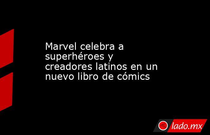 Marvel celebra a superhéroes y creadores latinos en un nuevo libro de cómics. Noticias en tiempo real