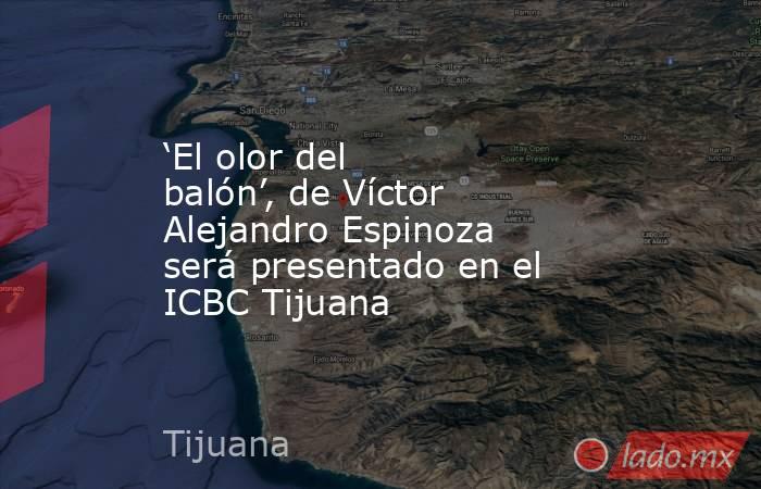 ‘El olor del balón’, de Víctor Alejandro Espinoza será presentado en el ICBC Tijuana. Noticias en tiempo real