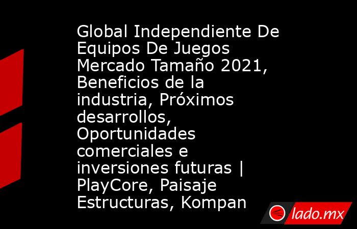 Global Independiente De Equipos De Juegos Mercado Tamaño 2021, Beneficios de la industria, Próximos desarrollos, Oportunidades comerciales e inversiones futuras | PlayCore, Paisaje Estructuras, Kompan. Noticias en tiempo real