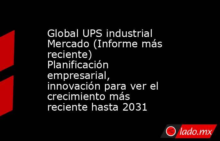 Global UPS industrial Mercado (Informe más reciente) Planificación empresarial, innovación para ver el crecimiento más reciente hasta 2031. Noticias en tiempo real