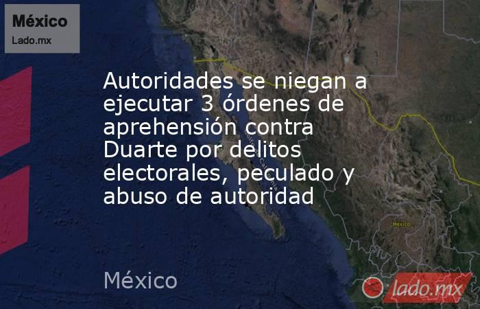 Autoridades se niegan a ejecutar 3 órdenes de aprehensión contra Duarte por delitos electorales, peculado y abuso de autoridad. Noticias en tiempo real