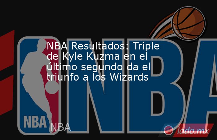NBA Resultados: Triple de Kyle Kuzma en el último segundo da el triunfo a los Wizards . Noticias en tiempo real