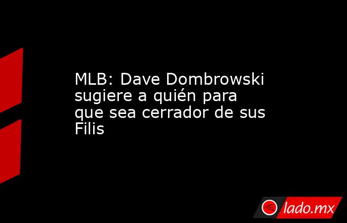 MLB: Dave Dombrowski sugiere a quién para que sea cerrador de sus Filis. Noticias en tiempo real