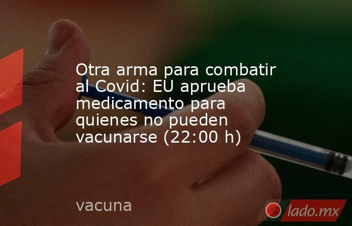 Otra arma para combatir al Covid: EU aprueba medicamento para quienes no pueden vacunarse (22:00 h). Noticias en tiempo real