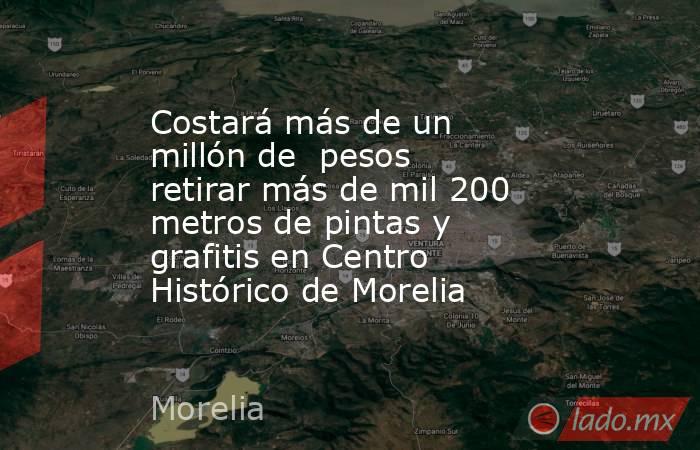 Costará más de un millón de  pesos retirar más de mil 200 metros de pintas y grafitis en Centro Histórico de Morelia. Noticias en tiempo real