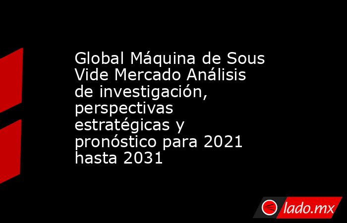 Global Máquina de Sous Vide Mercado Análisis de investigación, perspectivas estratégicas y pronóstico para 2021 hasta 2031. Noticias en tiempo real