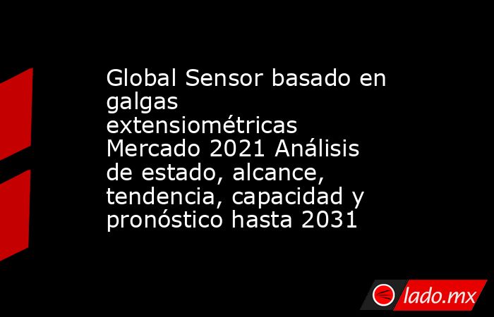 Global Sensor basado en galgas extensiométricas Mercado 2021 Análisis de estado, alcance, tendencia, capacidad y pronóstico hasta 2031. Noticias en tiempo real