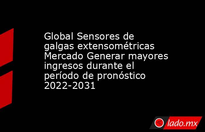 Global Sensores de galgas extensométricas Mercado Generar mayores ingresos durante el período de pronóstico 2022-2031. Noticias en tiempo real