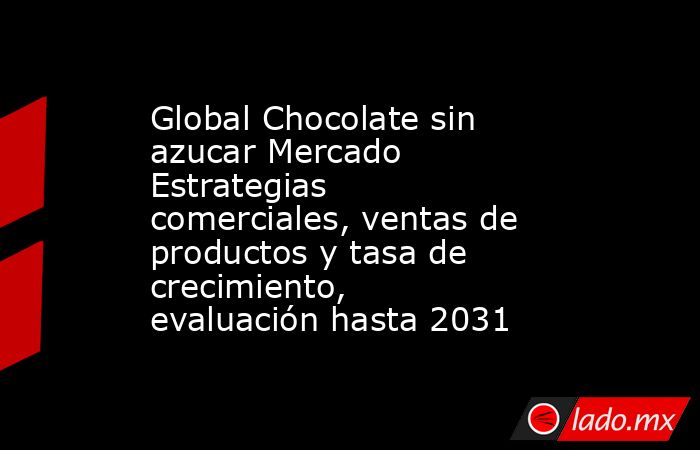 Global Chocolate sin azucar Mercado Estrategias comerciales, ventas de productos y tasa de crecimiento, evaluación hasta 2031. Noticias en tiempo real