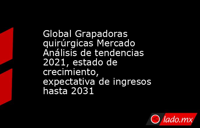 Global Grapadoras quirúrgicas Mercado Análisis de tendencias 2021, estado de crecimiento, expectativa de ingresos hasta 2031. Noticias en tiempo real